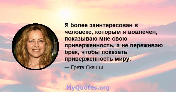 Я более заинтересован в человеке, которым я вовлечен, показываю мне свою приверженность, а не переживаю брак, чтобы показать приверженность миру.