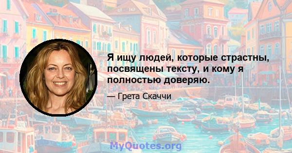 Я ищу людей, которые страстны, посвящены тексту, и кому я полностью доверяю.