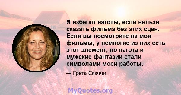 Я избегал наготы, если нельзя сказать фильма без этих сцен. Если вы посмотрите на мои фильмы, у немногие из них есть этот элемент, но нагота и мужские фантазии стали символами моей работы.