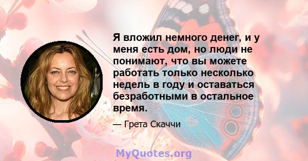 Я вложил немного денег, и у меня есть дом, но люди не понимают, что вы можете работать только несколько недель в году и оставаться безработными в остальное время.