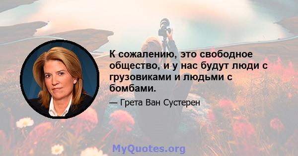 К сожалению, это свободное общество, и у нас будут люди с грузовиками и людьми с бомбами.