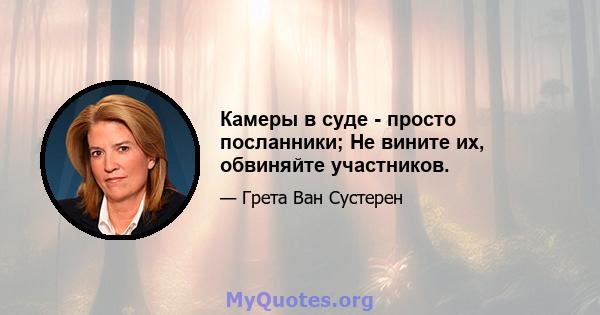 Камеры в суде - просто посланники; Не вините их, обвиняйте участников.