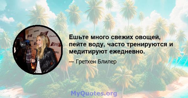 Ешьте много свежих овощей, пейте воду, часто тренируются и медитируют ежедневно.