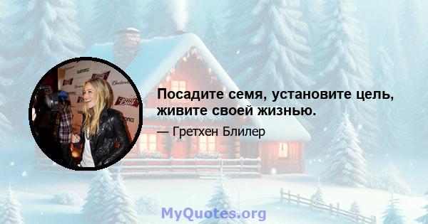 Посадите семя, установите цель, живите своей жизнью.