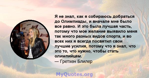 Я не знал, как я собираюсь добраться до Олимпиады, и вначале мне было все равно. И это была лучшая часть, потому что мое желание выявило меня так много разных видов спорта, и во всех них я всегда посвятил свои лучшие