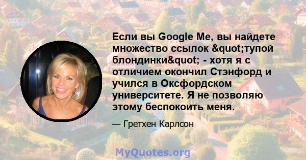 Если вы Google Me, вы найдете множество ссылок "тупой блондинки" - хотя я с отличием окончил Стэнфорд и учился в Оксфордском университете. Я не позволяю этому беспокоить меня.