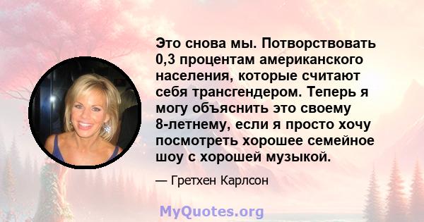 Это снова мы. Потворствовать 0,3 процентам американского населения, которые считают себя трансгендером. Теперь я могу объяснить это своему 8-летнему, если я просто хочу посмотреть хорошее семейное шоу с хорошей музыкой.