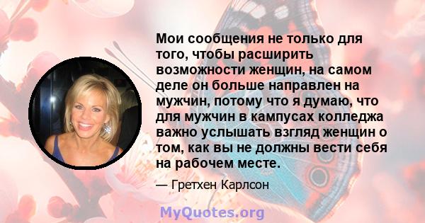 Мои сообщения не только для того, чтобы расширить возможности женщин, на самом деле он больше направлен на мужчин, потому что я думаю, что для мужчин в кампусах колледжа важно услышать взгляд женщин о том, как вы не