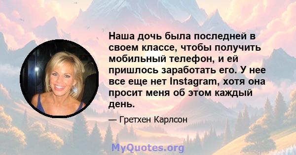 Наша дочь была последней в своем классе, чтобы получить мобильный телефон, и ей пришлось заработать его. У нее все еще нет Instagram, хотя она просит меня об этом каждый день.