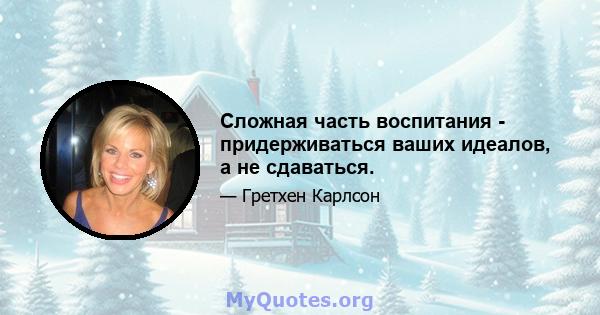 Сложная часть воспитания - придерживаться ваших идеалов, а не сдаваться.