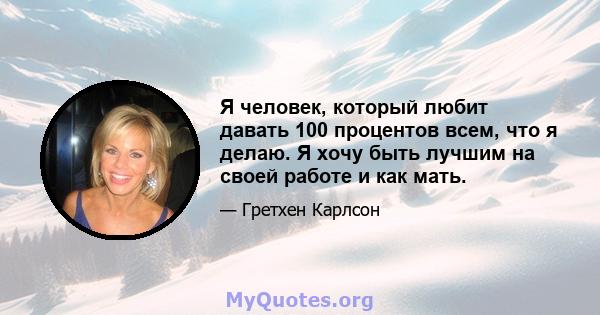 Я человек, который любит давать 100 процентов всем, что я делаю. Я хочу быть лучшим на своей работе и как мать.