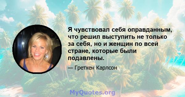 Я чувствовал себя оправданным, что решил выступить не только за себя, но и женщин по всей стране, которые были подавлены.