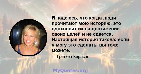 Я надеюсь, что когда люди прочитают мою историю, это вдохновит их на достижение своих целей и не сдается. Настоящая история такова: если я могу это сделать, вы тоже можете.