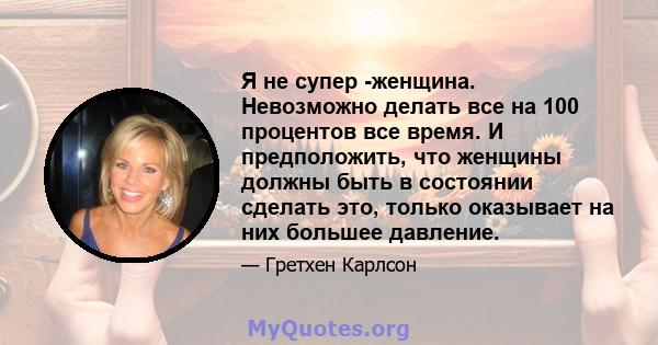 Я не супер -женщина. Невозможно делать все на 100 процентов все время. И предположить, что женщины должны быть в состоянии сделать это, только оказывает на них большее давление.