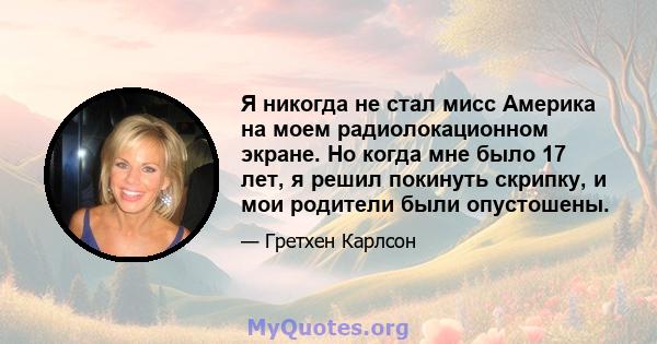 Я никогда не стал мисс Америка на моем радиолокационном экране. Но когда мне было 17 лет, я решил покинуть скрипку, и мои родители были опустошены.