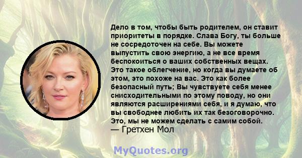 Дело в том, чтобы быть родителем, он ставит приоритеты в порядке. Слава Богу, ты больше не сосредоточен на себе. Вы можете выпустить свою энергию, а не все время беспокоиться о ваших собственных вещах. Это такое