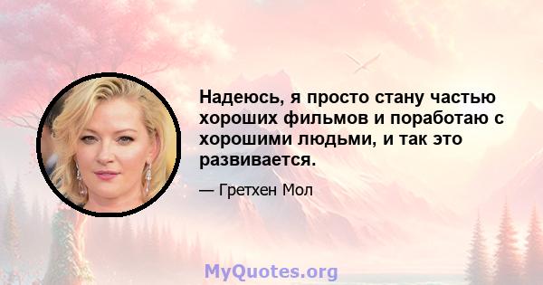 Надеюсь, я просто стану частью хороших фильмов и поработаю с хорошими людьми, и так это развивается.