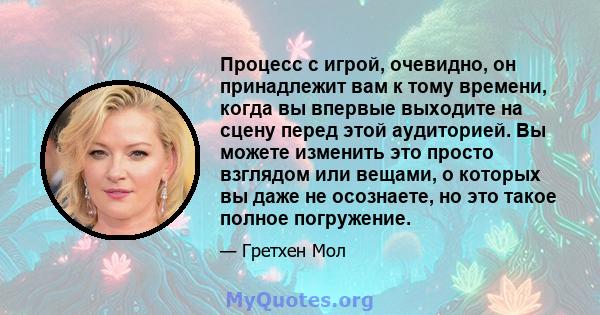 Процесс с игрой, очевидно, он принадлежит вам к тому времени, когда вы впервые выходите на сцену перед этой аудиторией. Вы можете изменить это просто взглядом или вещами, о которых вы даже не осознаете, но это такое