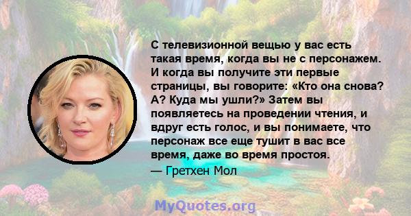 С телевизионной вещью у вас есть такая время, когда вы не с персонажем. И когда вы получите эти первые страницы, вы говорите: «Кто она снова? А? Куда мы ушли?» Затем вы появляетесь на проведении чтения, и вдруг есть