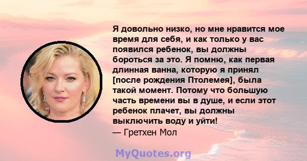 Я довольно низко, но мне нравится мое время для себя, и как только у вас появился ребенок, вы должны бороться за это. Я помню, как первая длинная ванна, которую я принял [после рождения Птолемея], была такой момент.