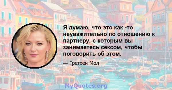 Я думаю, что это как -то неуважительно по отношению к партнеру, с которым вы занимаетесь сексом, чтобы поговорить об этом.