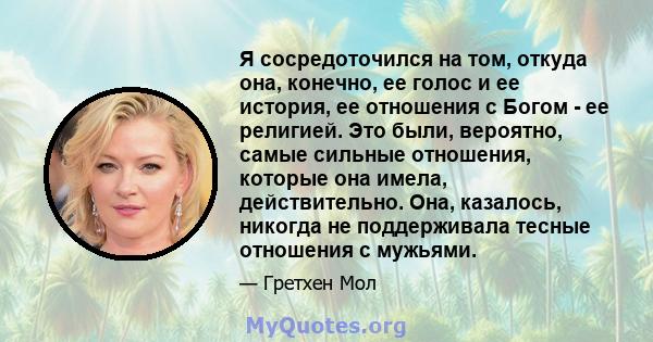 Я сосредоточился на том, откуда она, конечно, ее голос и ее история, ее отношения с Богом - ее религией. Это были, вероятно, самые сильные отношения, которые она имела, действительно. Она, казалось, никогда не