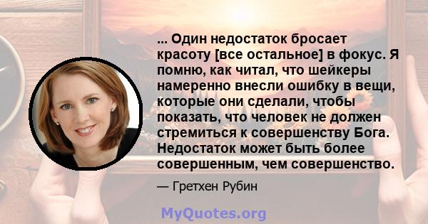 ... Один недостаток бросает красоту [все остальное] в фокус. Я помню, как читал, что шейкеры намеренно внесли ошибку в вещи, которые они сделали, чтобы показать, что человек не должен стремиться к совершенству Бога.