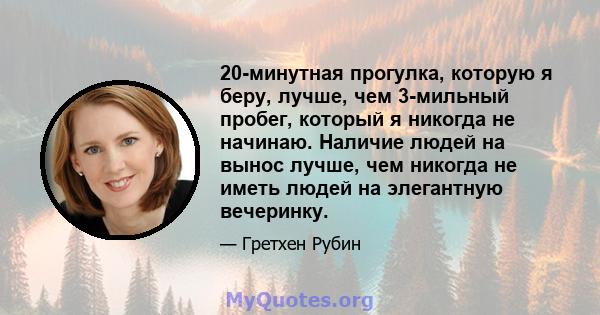 20-минутная прогулка, которую я беру, лучше, чем 3-мильный пробег, который я никогда не начинаю. Наличие людей на вынос лучше, чем никогда не иметь людей на элегантную вечеринку.