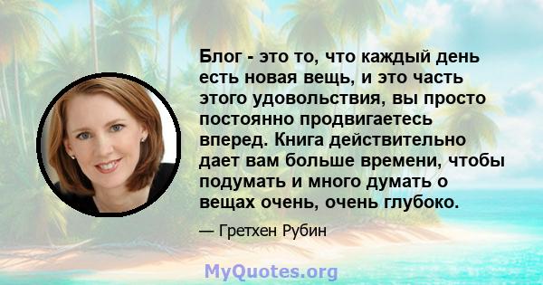 Блог - это то, что каждый день есть новая вещь, и это часть этого удовольствия, вы просто постоянно продвигаетесь вперед. Книга действительно дает вам больше времени, чтобы подумать и много думать о вещах очень, очень