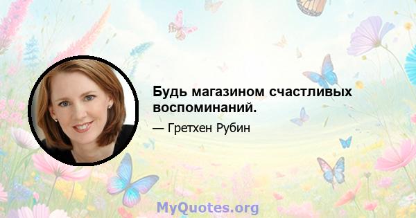 Будь магазином счастливых воспоминаний.