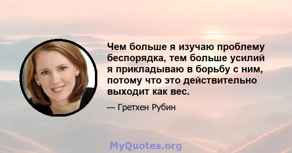 Чем больше я изучаю проблему беспорядка, тем больше усилий я прикладываю в борьбу с ним, потому что это действительно выходит как вес.