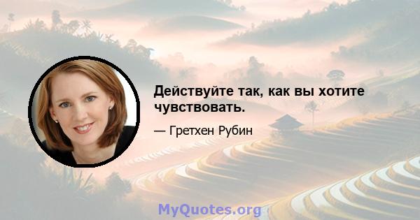 Действуйте так, как вы хотите чувствовать.