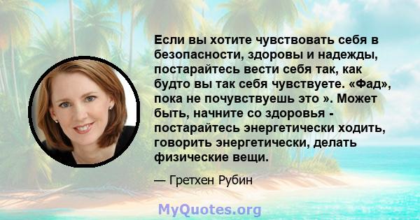 Если вы хотите чувствовать себя в безопасности, здоровы и надежды, постарайтесь вести себя так, как будто вы так себя чувствуете. «Фад», пока не почувствуешь это ». Может быть, начните со здоровья - постарайтесь