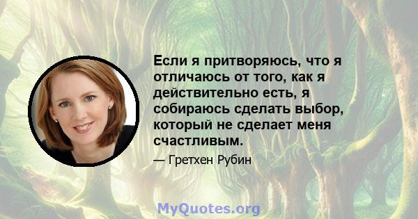 Если я притворяюсь, что я отличаюсь от того, как я действительно есть, я собираюсь сделать выбор, который не сделает меня счастливым.