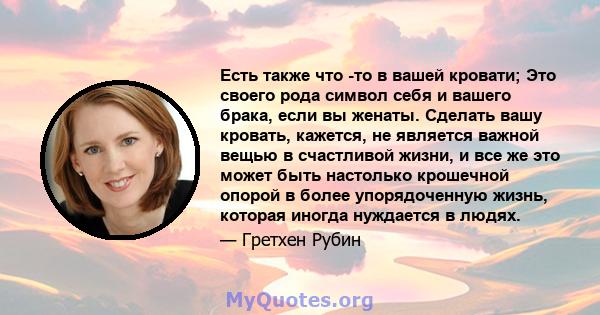 Есть также что -то в вашей кровати; Это своего рода символ себя и вашего брака, если вы женаты. Сделать вашу кровать, кажется, не является важной вещью в счастливой жизни, и все же это может быть настолько крошечной