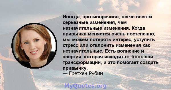 Иногда, противоречиво, легче внести серьезные изменения, чем незначительные изменения. Когда привычка меняется очень постепенно, мы можем потерять интерес, уступить стресс или отклонить изменения как незначительные.