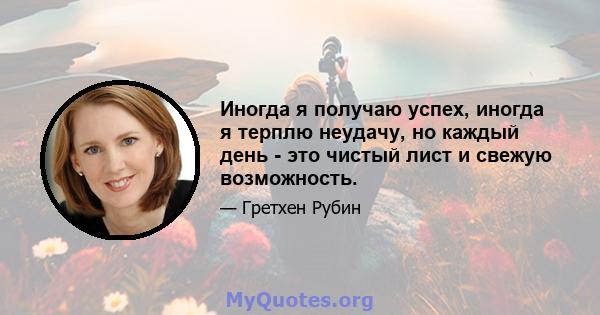 Иногда я получаю успех, иногда я терплю неудачу, но каждый день - это чистый лист и свежую возможность.