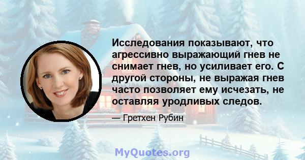 Исследования показывают, что агрессивно выражающий гнев не снимает гнев, но усиливает его. С другой стороны, не выражая гнев часто позволяет ему исчезать, не оставляя уродливых следов.