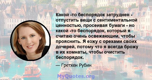 Какой -то беспорядок затруднен - ​​отпустить вещи с сентиментальной ценностью, просеивая бумаги - но какой -то беспорядок, который я считаю очень освежающим, чтобы прояснить. Я езжу с орехами своих дочерей, потому что я 