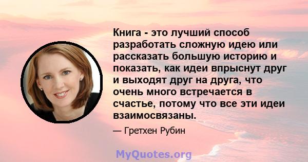 Книга - это лучший способ разработать сложную идею или рассказать большую историю и показать, как идеи впрыснут друг и выходят друг на друга, что очень много встречается в счастье, потому что все эти идеи взаимосвязаны.