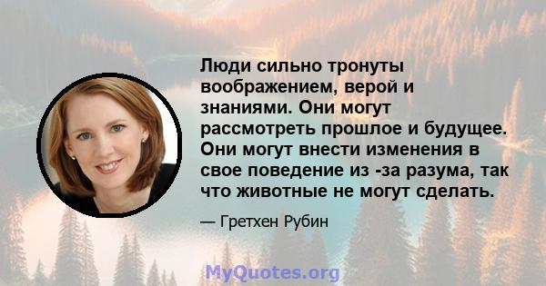 Люди сильно тронуты воображением, верой и знаниями. Они могут рассмотреть прошлое и будущее. Они могут внести изменения в свое поведение из -за разума, так что животные не могут сделать.