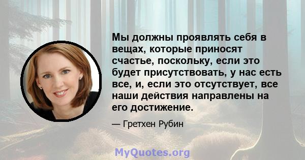 Мы должны проявлять себя в вещах, которые приносят счастье, поскольку, если это будет присутствовать, у нас есть все, и, если это отсутствует, все наши действия направлены на его достижение.