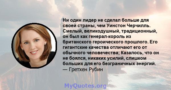 Ни один лидер не сделал больше для своей страны, чем Уинстон Черчилль. Смелый, великодушный, традиционный, он был как генерал-король из британского героического прошлого. Его гигантские качества отличают его от обычного 