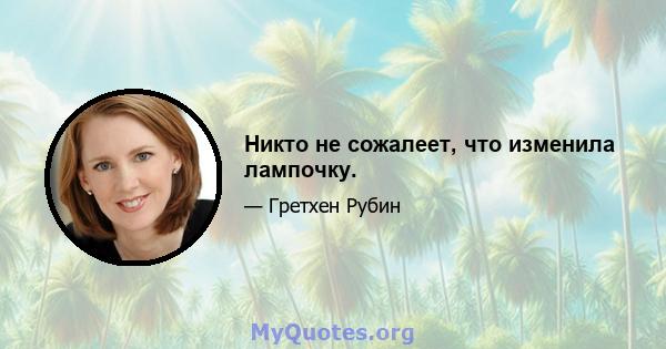 Никто не сожалеет, что изменила лампочку.