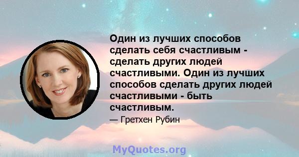 Один из лучших способов сделать себя счастливым - сделать других людей счастливыми. Один из лучших способов сделать других людей счастливыми - быть счастливым.