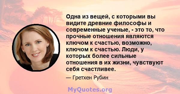 Одна из вещей, с которыми вы видите древние философы и современные ученые, - это то, что прочные отношения являются ключом к счастью, возможно, ключом к счастью. Люди, у которых более сильные отношения в их жизни,