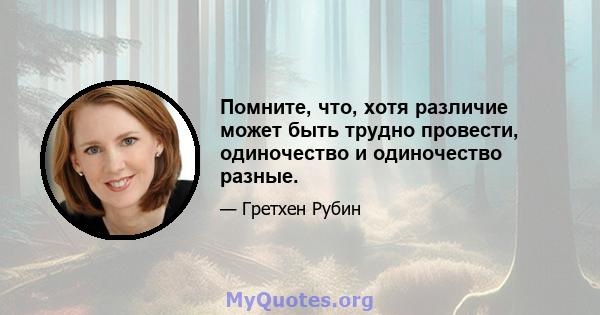 Помните, что, хотя различие может быть трудно провести, одиночество и одиночество разные.