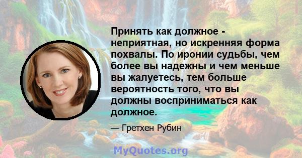 Принять как должное - неприятная, но искренняя форма похвалы. По иронии судьбы, чем более вы надежны и чем меньше вы жалуетесь, тем больше вероятность того, что вы должны восприниматься как должное.