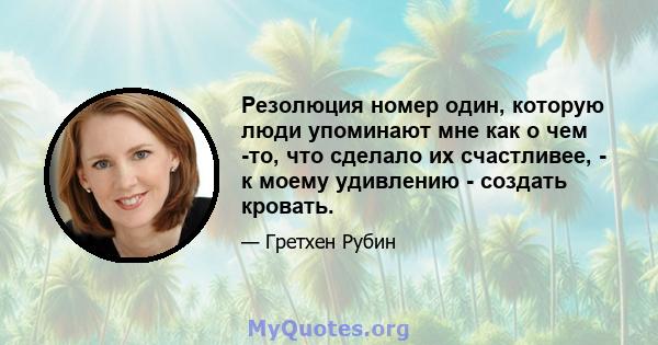 Резолюция номер один, которую люди упоминают мне как о чем -то, что сделало их счастливее, - к моему удивлению - создать кровать.