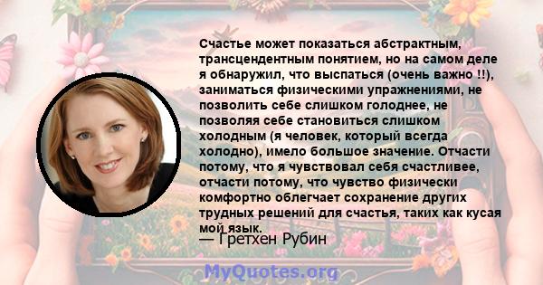 Счастье может показаться абстрактным, трансцендентным понятием, но на самом деле я обнаружил, что выспаться (очень важно !!), заниматься физическими упражнениями, не позволить себе слишком голоднее, не позволяя себе